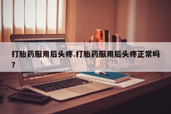 售米非司酮片包邮打胎药服用后头疼.打胎药服用后头疼正常吗？