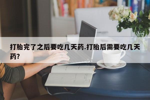 售米非司酮片包邮打胎完了之后要吃几天药.打胎后需要吃几天药？