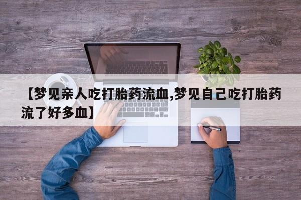 售米非司酮片包邮【梦见亲人吃打胎药流血,梦见自己吃打胎药流了好多血】