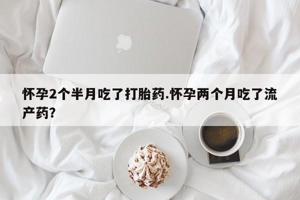 售米非司酮片包邮怀孕2个半月吃了打胎药.怀孕两个月吃了流产药？