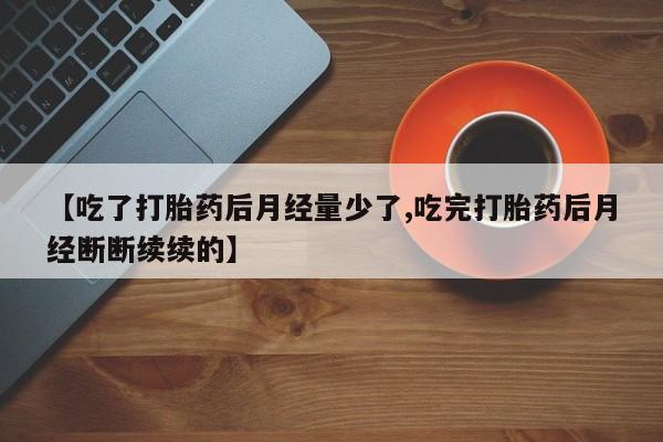 售米非司酮片包邮【吃了打胎药后月经量少了,吃完打胎药后月经断断续续的】