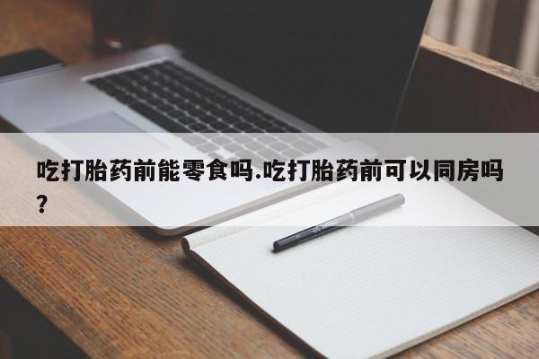 售米非司酮片包邮吃打胎药前能零食吗.吃打胎药前可以同房吗？
