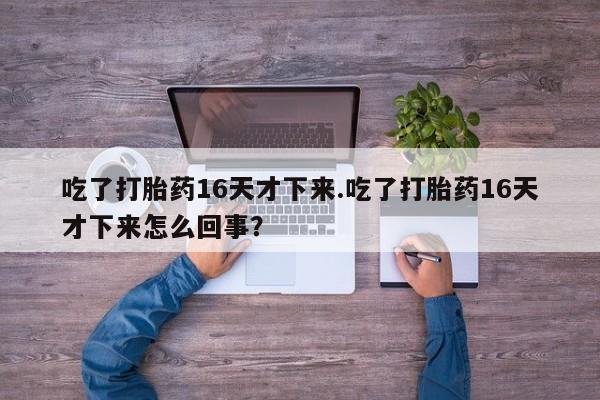 售米非司酮片包邮吃了打胎药16天才下来.吃了打胎药16天才下来怎么回事？