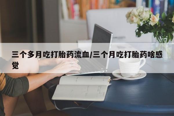 售米非司酮片包邮三个多月吃打胎药流血/三个月吃打胎药啥感觉