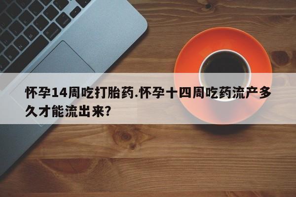 售米非司酮片包邮怀孕14周吃打胎药.怀孕十四周吃药流产多久才能流出来？