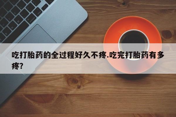 售米非司酮片包邮吃打胎药的全过程好久不疼.吃完打胎药有多疼？