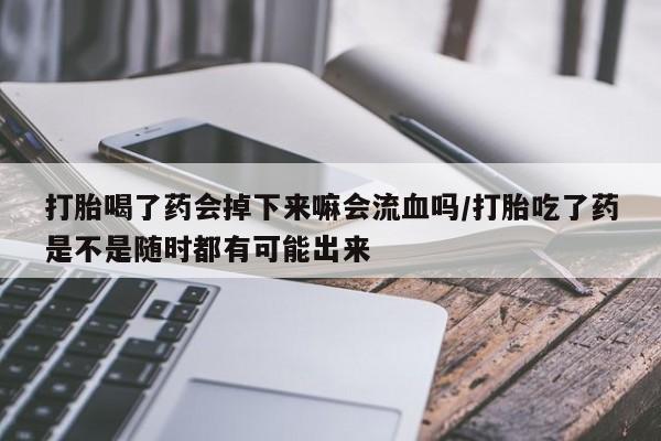 售米非司酮片包邮打胎喝了药会掉下来嘛会流血吗/打胎吃了药是不是随时都有可能出来