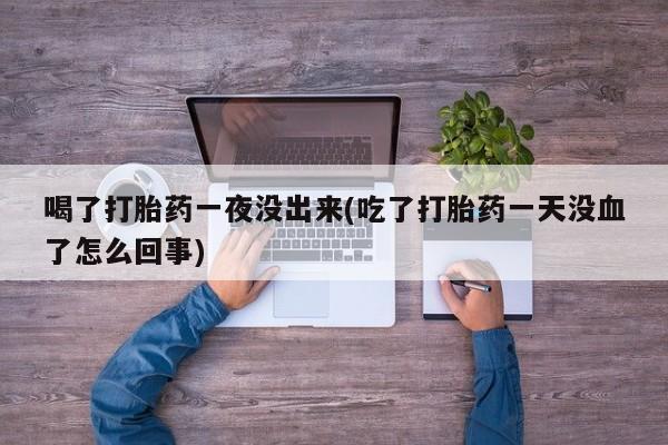 售米非司酮片包邮喝了打胎药一夜没出来(吃了打胎药一天没血了怎么回事)