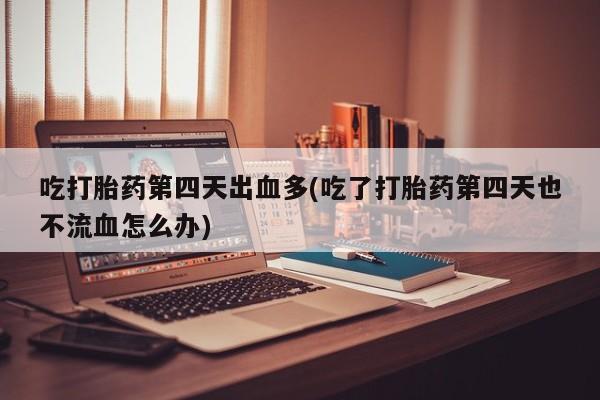 售米非司酮片包邮吃打胎药第四天出血多(吃了打胎药第四天也不流血怎么办)