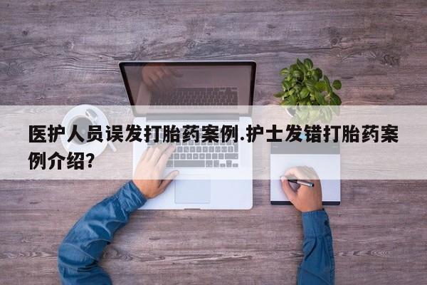 售米非司酮片包邮医护人员误发打胎药案例.护士发错打胎药案例介绍？