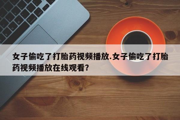 售米非司酮片包邮女子偷吃了打胎药视频播放.女子偷吃了打胎药视频播放在线观看？
