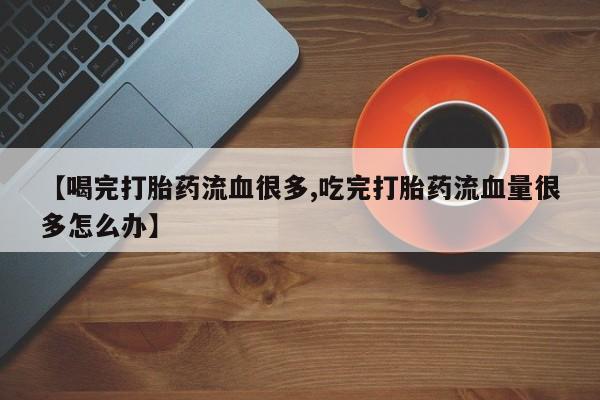 售米非司酮片包邮【喝完打胎药流血很多,吃完打胎药流血量很多怎么办】