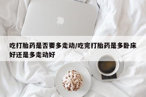售米非司酮片包邮吃打胎药是否要多走动/吃完打胎药是多卧床好还是多走动好