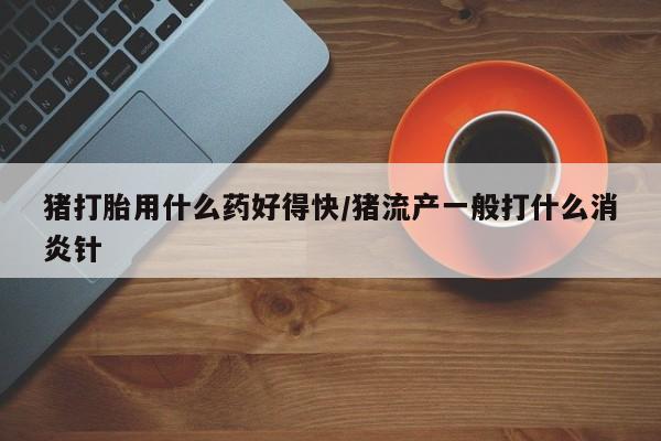 售米非司酮片包邮猪打胎用什么药好得快/猪流产一般打什么消炎针
