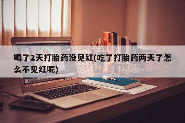 售米非司酮片包邮喝了2天打胎药没见红(吃了打胎药两天了怎么不见红呢)