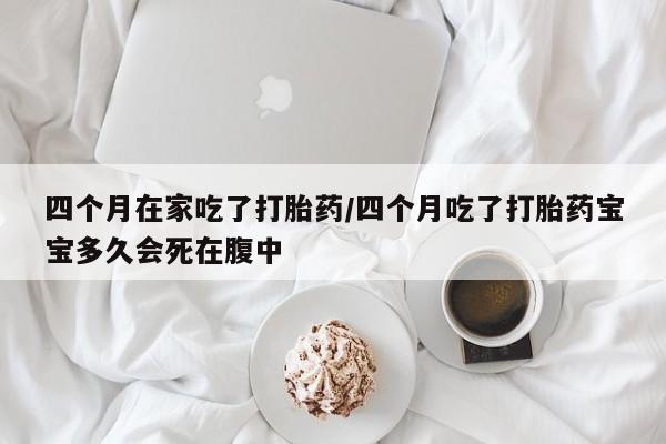 售米非司酮片包邮四个月在家吃了打胎药/四个月吃了打胎药宝宝多久会死在腹中
