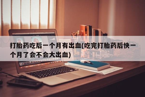 售米非司酮片包邮打胎药吃后一个月有出血(吃完打胎药后快一个月了会不会大出血)