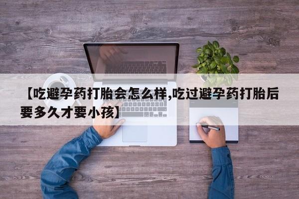 售米非司酮片包邮【吃避孕药打胎会怎么样,吃过避孕药打胎后要多久才要小孩】