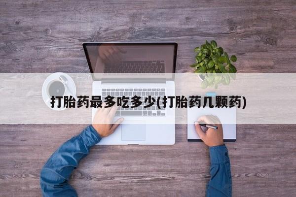 售米非司酮片包邮打胎药最多吃多少(打胎药几颗药)