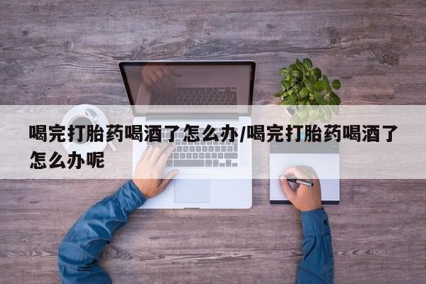 售米非司酮片包邮喝完打胎药喝酒了怎么办/喝完打胎药喝酒了怎么办呢