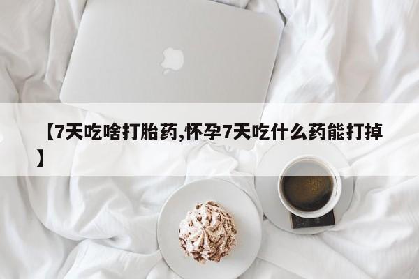 售米非司酮片包邮【7天吃啥打胎药,怀孕7天吃什么药能打掉】