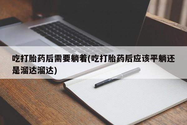售米非司酮片包邮吃打胎药后需要躺着(吃打胎药后应该平躺还是溜达溜达)
