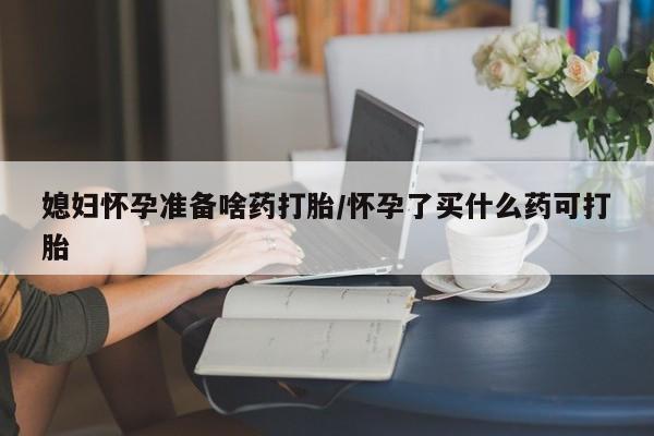 售米非司酮片包邮媳妇怀孕准备啥药打胎/怀孕了买什么药可打胎