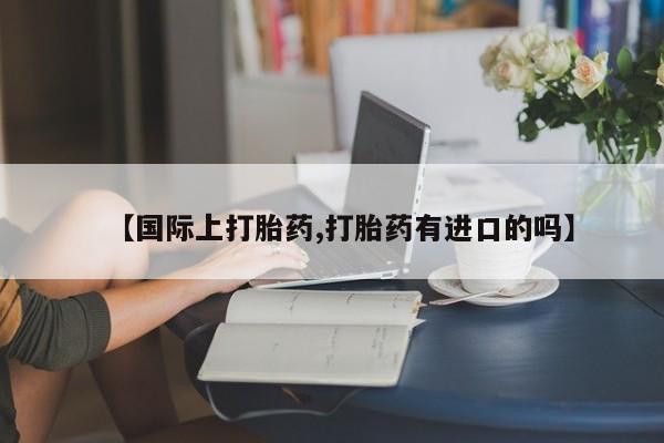 售米非司酮片包邮【国际上打胎药,打胎药有进口的吗】