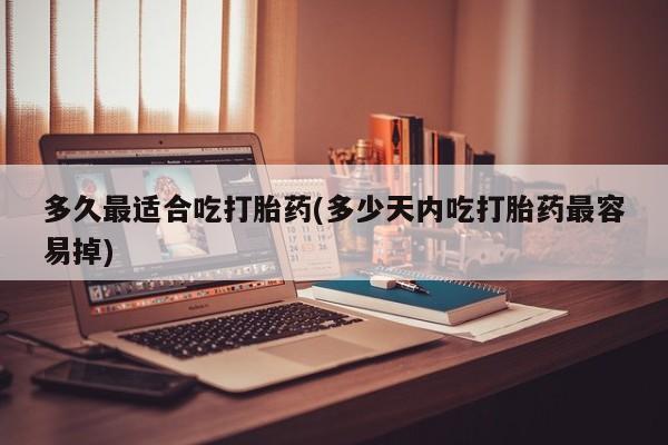 售米非司酮片包邮多久最适合吃打胎药(多少天内吃打胎药最容易掉)