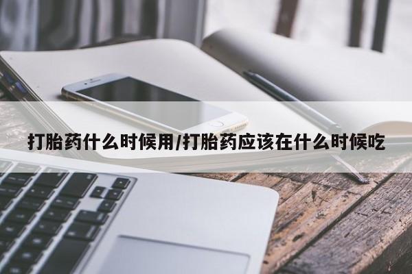 售米非司酮片包邮打胎药什么时候用/打胎药应该在什么时候吃