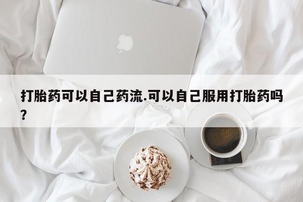 售米非司酮片包邮打胎药可以自己药流.可以自己服用打胎药吗？