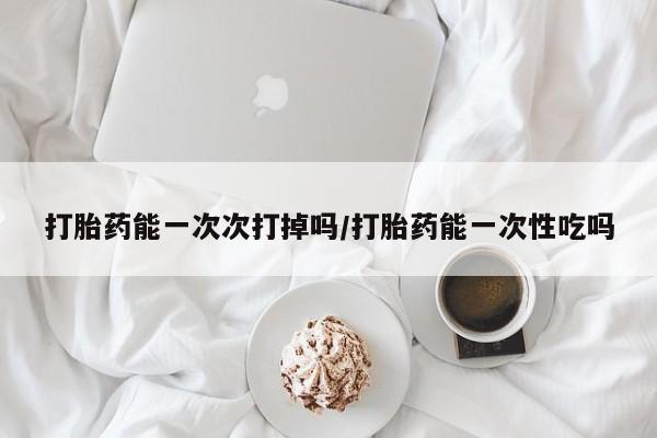售米非司酮片包邮打胎药能一次次打掉吗/打胎药能一次性吃吗