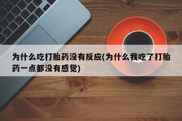 售米非司酮片包邮为什么吃打胎药没有反应(为什么我吃了打胎药一点都没有感觉)