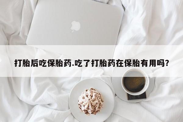 售米非司酮片包邮打胎后吃保胎药.吃了打胎药在保胎有用吗？