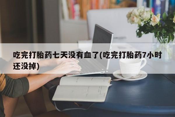 售米非司酮片包邮吃完打胎药七天没有血了(吃完打胎药7小时还没掉)