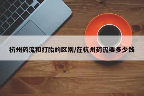 售米非司酮片包邮杭州药流和打胎的区别/在杭州药流要多少钱