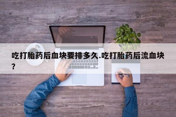 售米非司酮片包邮吃打胎药后血块要排多久.吃打胎药后流血块？