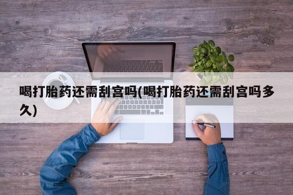 售米非司酮片包邮喝打胎药还需刮宫吗(喝打胎药还需刮宫吗多久)