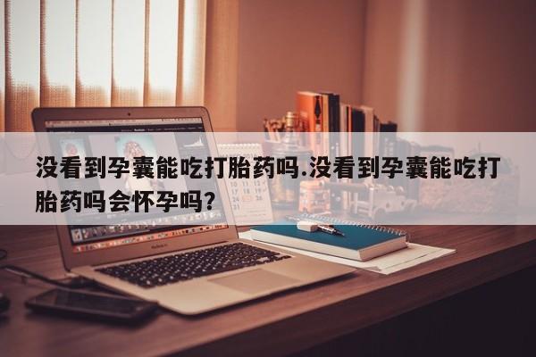 售米非司酮片包邮没看到孕囊能吃打胎药吗.没看到孕囊能吃打胎药吗会怀孕吗？