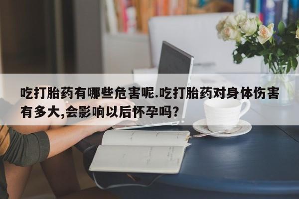 售米非司酮片包邮吃打胎药有哪些危害呢.吃打胎药对身体伤害有多大,会影响以后怀孕吗？