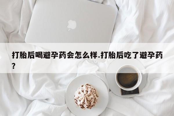 售米非司酮片包邮打胎后喝避孕药会怎么样.打胎后吃了避孕药？