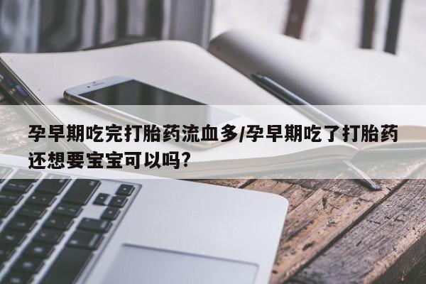 售米非司酮片包邮孕早期吃完打胎药流血多/孕早期吃了打胎药还想要宝宝可以吗?