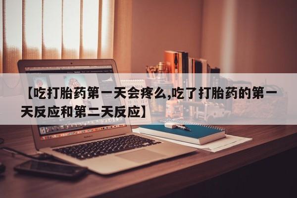 售米非司酮片包邮【吃打胎药第一天会疼么,吃了打胎药的第一天反应和第二天反应】